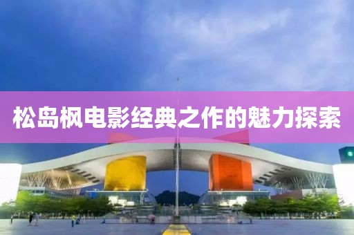 松島楓電影經(jīng)典之作的魅力探索