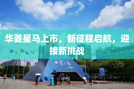 華菱星馬上市，新征程啟航，迎接新挑戰(zhàn)