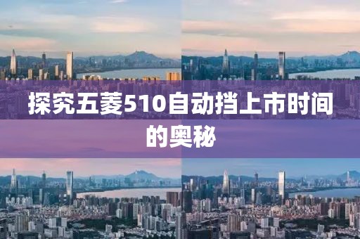 探究五菱510自動(dòng)擋上市時(shí)間的奧秘