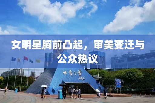 女明星胸前凸起，審美變遷與公眾熱議