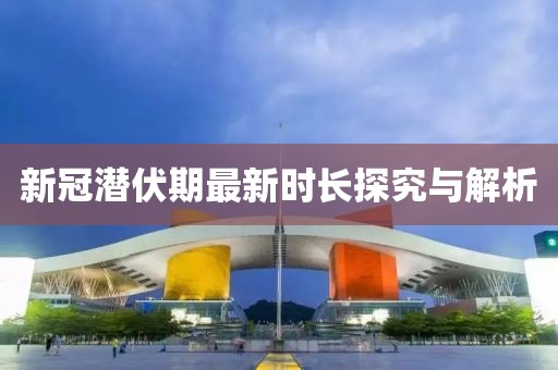 新冠潛伏期最新時(shí)長(zhǎng)探究與解析