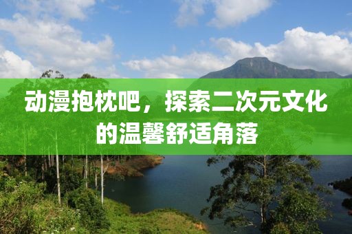 動(dòng)漫抱枕吧，探索二次元文化的溫馨舒適角落