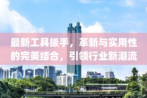 最新工具扳手，革新與實(shí)用性的完美結(jié)合，引領(lǐng)行業(yè)新潮流