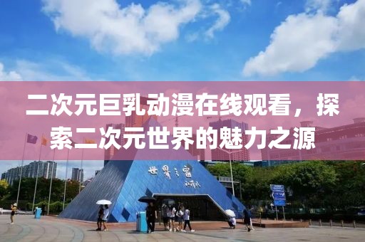 二次元巨乳動漫在線觀看，探索二次元世界的魅力之源