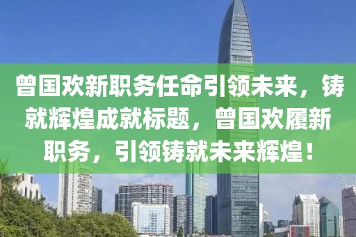 曾國歡新職務(wù)任命引領(lǐng)未來，鑄就輝煌成就標題，曾國歡履新職務(wù)，引領(lǐng)鑄就未來輝煌！