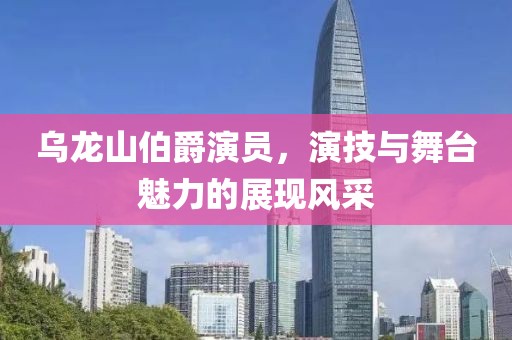 烏龍山伯爵演員，演技與舞臺魅力的展現(xiàn)風(fēng)采