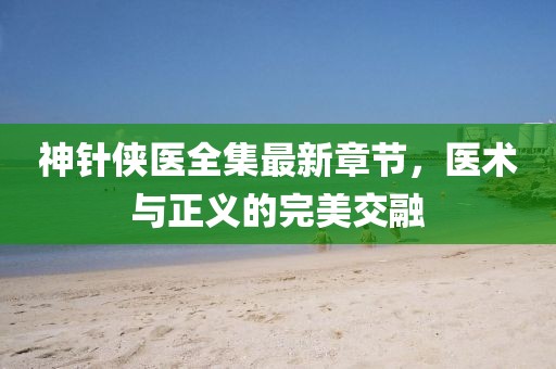 神針俠醫(yī)全集最新章節(jié)，醫(yī)術(shù)與正義的完美交融