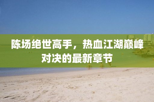 陳場絕世高手，熱血江湖巔峰對決的最新章節(jié)