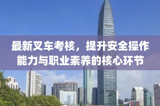 最新叉車考核，提升安全操作能力與職業(yè)素養(yǎng)的核心環(huán)節(jié)