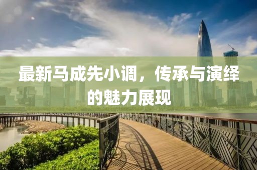 最新馬成先小調(diào)，傳承與演繹的魅力展現(xiàn)