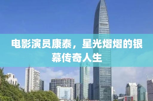 電影演員康泰，星光熠熠的銀幕傳奇人生