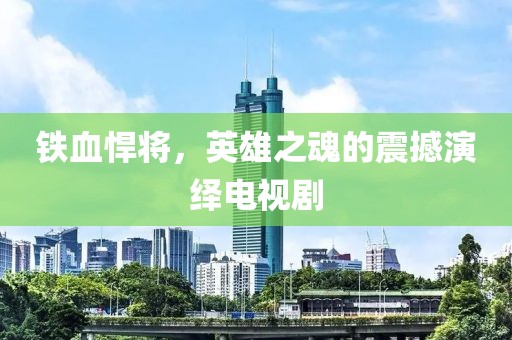 鐵血悍將，英雄之魂的震撼演繹電視劇