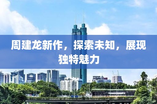 周建龍新作，探索未知，展現(xiàn)獨(dú)特魅力