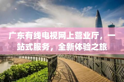 廣東有線電視網(wǎng)上營業(yè)廳，一站式服務(wù)，全新體驗(yàn)之旅