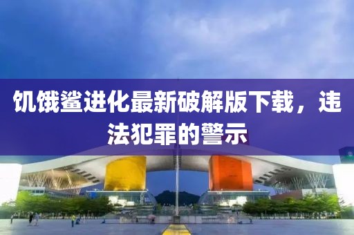 饑餓鯊進化最新破解版下載，違法犯罪的警示