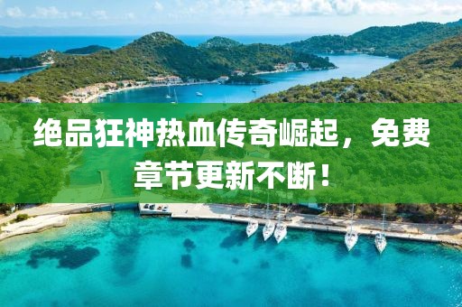 絕品狂神熱血傳奇崛起，免費章節(jié)更新不斷！