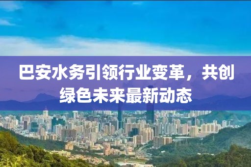 巴安水務(wù)引領(lǐng)行業(yè)變革，共創(chuàng)綠色未來(lái)最新動(dòng)態(tài)