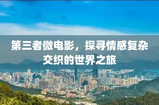 第三者微電影，探尋情感復雜交織的世界之旅