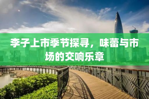 李子上市季節(jié)探尋，味蕾與市場的交響樂章