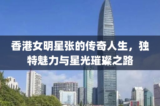 香港女明星張的傳奇人生，獨特魅力與星光璀璨之路