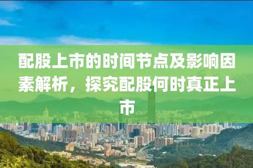 配股上市的時間節(jié)點及影響因素解析，探究配股何時真正上市