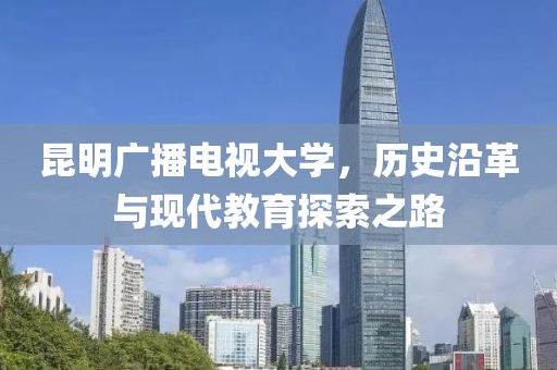 昆明廣播電視大學(xué)，歷史沿革與現(xiàn)代教育探索之路