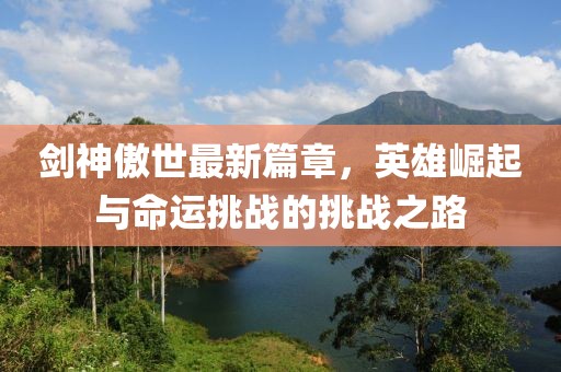 劍神傲世最新篇章，英雄崛起與命運挑戰(zhàn)的挑戰(zhàn)之路