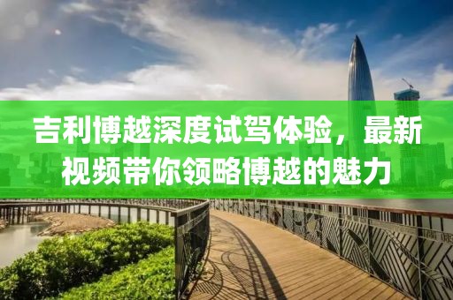 吉利博越深度試駕體驗(yàn)，最新視頻帶你領(lǐng)略博越的魅力