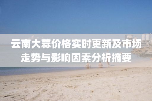 云南大蒜價(jià)格實(shí)時(shí)更新及市場走勢(shì)與影響因素分析摘要