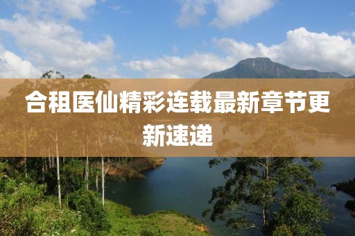 合租醫(yī)仙精彩連載最新章節(jié)更新速遞