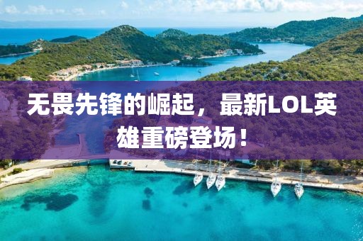 無(wú)畏先鋒的崛起，最新LOL英雄重磅登場(chǎng)！