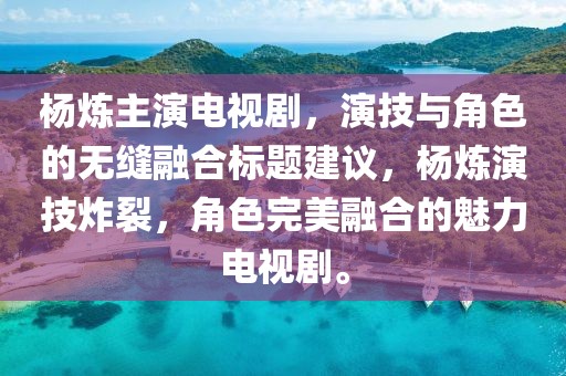 楊煉主演電視劇，演技與角色的無縫融合標(biāo)題建議，楊煉演技炸裂，角色完美融合的魅力電視劇。