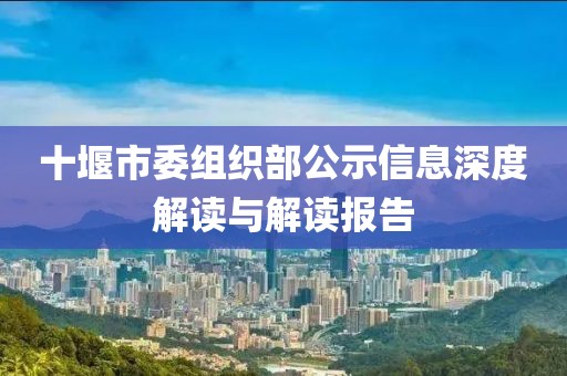 十堰市委組織部公示信息深度解讀與解讀報告