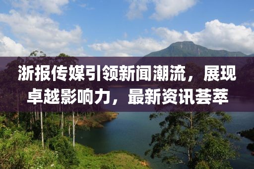 浙報(bào)傳媒引領(lǐng)新聞潮流，展現(xiàn)卓越影響力，最新資訊薈萃