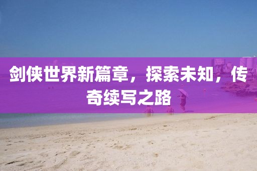 劍俠世界新篇章，探索未知，傳奇續(xù)寫(xiě)之路