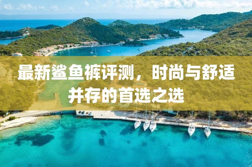 最新鯊魚褲評測，時尚與舒適并存的首選之選