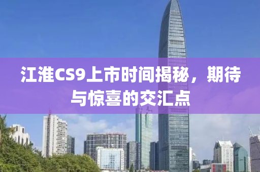 江淮CS9上市時間揭秘，期待與驚喜的交匯點