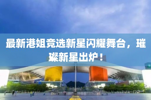 最新港姐競選新星閃耀舞臺，璀璨新星出爐！