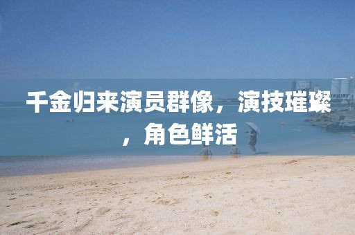千金歸來(lái)演員群像，演技璀璨，角色鮮活