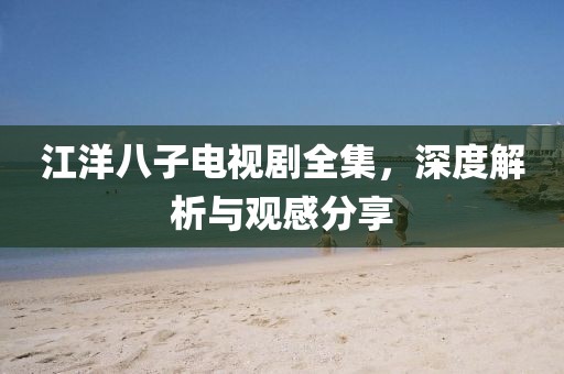 江洋八子電視劇全集，深度解析與觀感分享