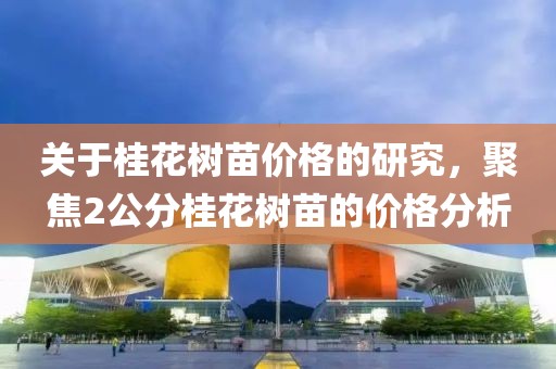 關于桂花樹苗價格的研究，聚焦2公分桂花樹苗的價格分析