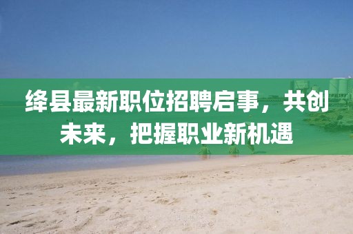 絳縣最新職位招聘啟事，共創(chuàng)未來，把握職業(yè)新機遇