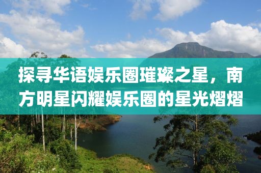 探尋華語娛樂圈璀璨之星，南方明星閃耀娛樂圈的星光熠熠