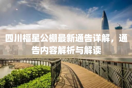 四川福星公棚最新通告詳解，通告內(nèi)容解析與解讀