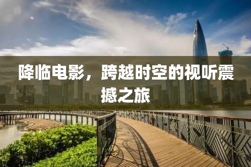 降臨電影，跨越時(shí)空的視聽震撼之旅