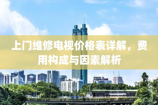 上門(mén)維修電視價(jià)格表詳解，費(fèi)用構(gòu)成與因素解析
