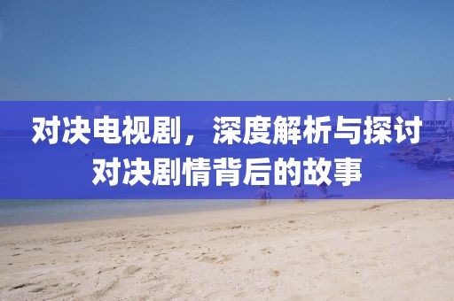 對決電視劇，深度解析與探討對決劇情背后的故事