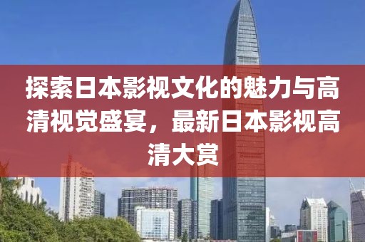 探索日本影視文化的魅力與高清視覺盛宴，最新日本影視高清大賞