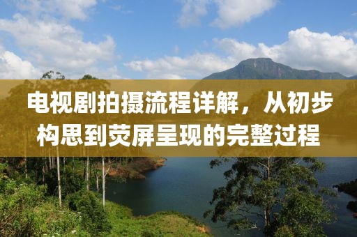 電視劇拍攝流程詳解，從初步構(gòu)思到熒屏呈現(xiàn)的完整過(guò)程