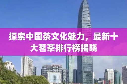 探索中國茶文化魅力，最新十大茗茶排行榜揭曉